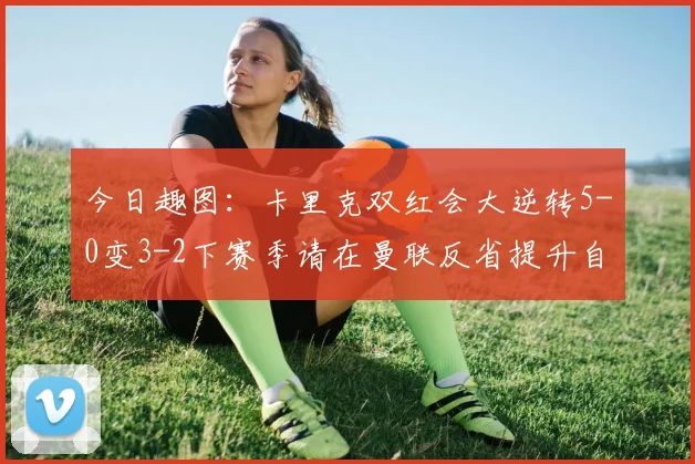 今日趣图：卡里克双红会大逆转5-0变3-2下赛季请在曼联反省提升自己