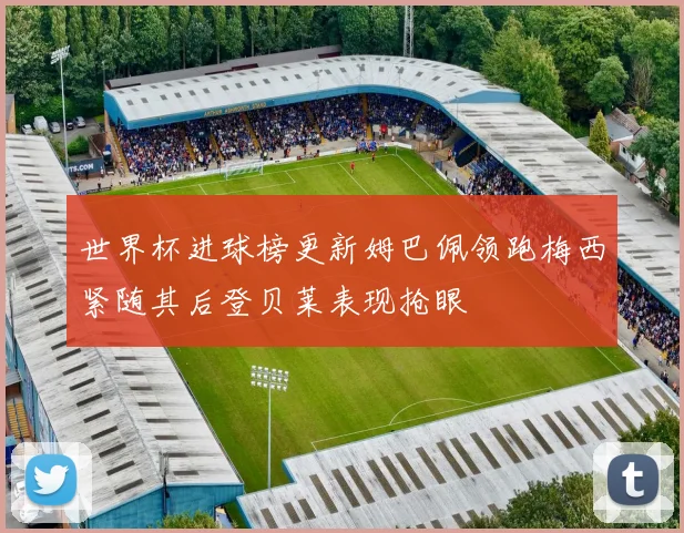 世界杯进球榜更新姆巴佩领跑梅西紧随其后登贝莱表现抢眼