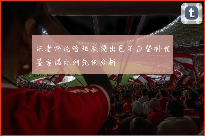 记者评论哈珀表现出色不应替补借鉴吉诺比利先例分析