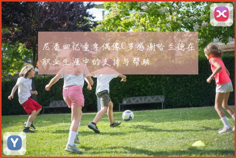尼潘回忆童年偶像C罗感谢哈兰德在职业生涯中的支持与帮助