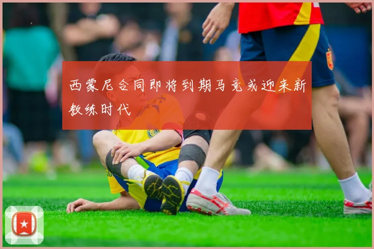 西蒙尼合同即将到期马竞或迎来新教练时代