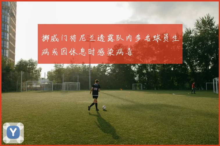 挪威门将尼兰透露队内多名球员生病或因休息时感染病毒