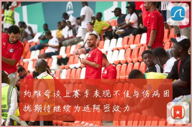 约维奇谈上赛季表现不佳与伤病困扰期待继续为迈阿密效力
