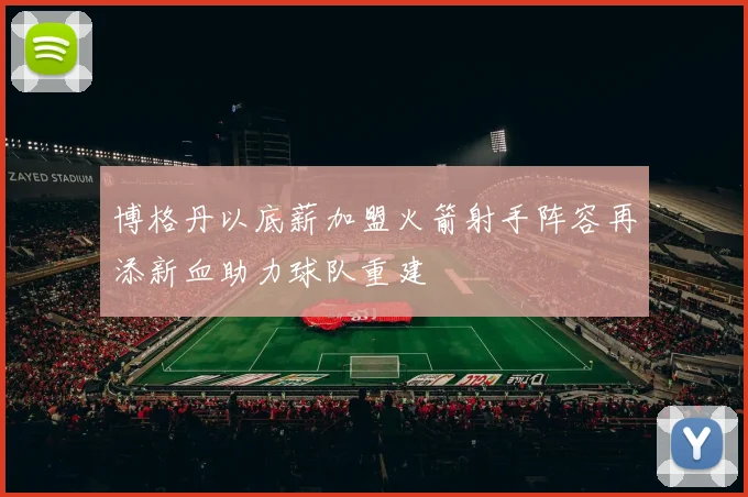 博格丹以底薪加盟火箭射手阵容再添新血助力球队重建