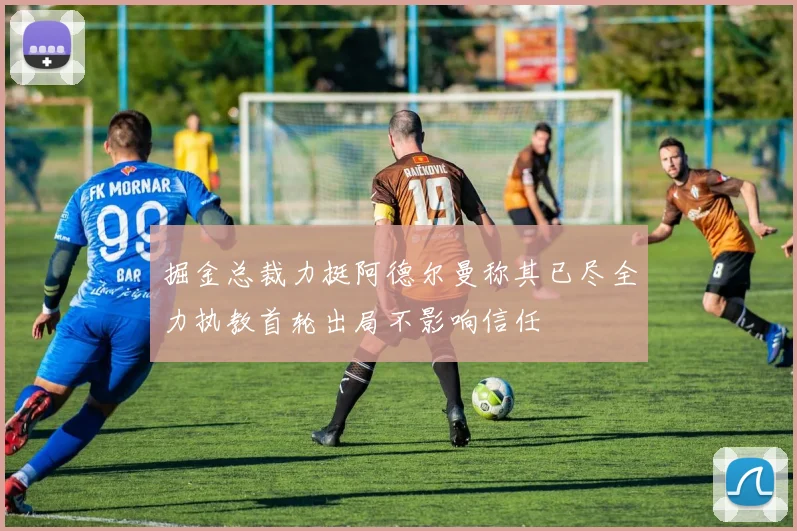 掘金总裁力挺阿德尔曼称其已尽全力执教首轮出局不影响信任