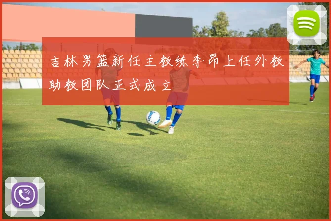 吉林男篮新任主教练李昂上任外教助教团队正式成立