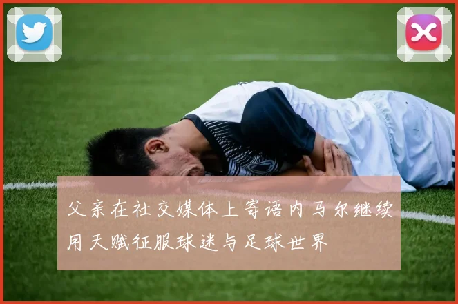 父亲在社交媒体上寄语内马尔继续用天赋征服球迷与足球世界