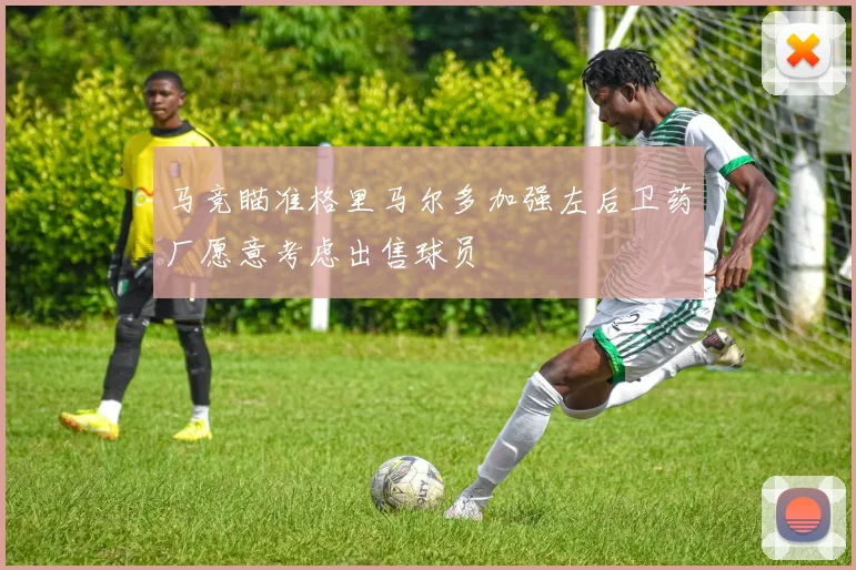 马竞瞄准格里马尔多加强左后卫药厂愿意考虑出售球员
